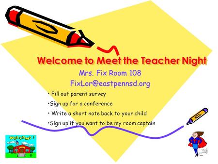 Welcome to Meet the Teacher Night Mrs. Fix Room 108 Fill out parent survey Sign up for a conference Write a short note back to your.