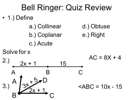 Bell Ringer: Quiz Review 1.) Define a.) Collineard.) Obtuse b.) Coplanare.) Right c.) Acute Solve for x 2.) 3.) A B C 2x + 115 AC = 8X + 4 A B C D 3x +
