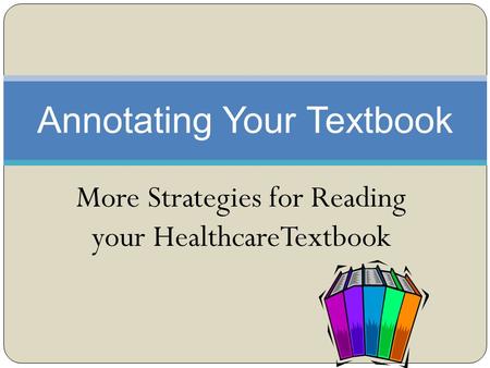 More Strategies for Reading your HealthcareTextbook Annotating Your Textbook.