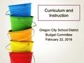 Curriculum and Instruction Oregon City School District Budget Committee February 22, 2016 Oregon City School District Budget Committee February 22, 2016.