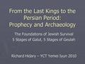 From the Last Kings to the Persian Period: Prophecy and Archaeology The Foundations of Jewish Survival 5 Stages of Galut, 5 Stages of Geulah Richard Hidary.