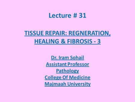 Lecture # 31 TISSUE REPAIR: REGNERATION, HEALING & FIBROSIS - 3 Dr. Iram Sohail Assistant Professor Pathology College Of Medicine Majmaah University.