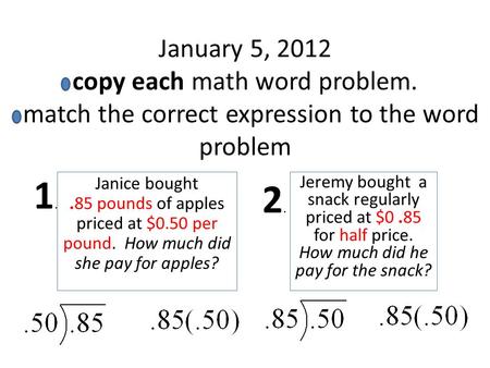 January 5, 2012 copy each math word problem. match the correct expression to the word problem Janice bought.85 pounds of apples priced at $0.50 per pound.