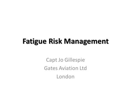 Fatigue Risk Management Capt Jo Gillespie Gates Aviation Ltd London.