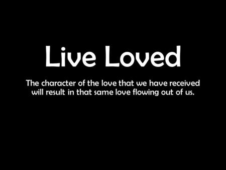 Live Loved The character of the love that we have received will result in that same love flowing out of us.