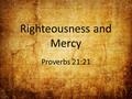 Righteousness and Mercy Proverbs 21:21. Righteousness and Mercy Happiness, peace, joy, and true love starts and ends with a loving relationship with God.