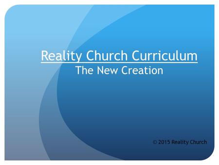 Reality Church Curriculum The New Creation © 2015 Reality Church.