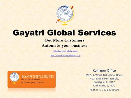 Gayatri Global Services Get More Customers Automate your business Kolhapur Office 2985, A Ward, Babujamal Road, Near Mahalaxmi Temple, Kolhapur- 416012.
