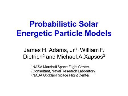 Probabilistic Solar Energetic Particle Models James H. Adams, Jr.1, William F. Dietrich 2 and Michael.A.Xapsos 3 1 NASA Marshall Space Flight Center 2.