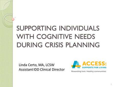 SUPPORTING INDIVIDUALS WITH COGNITIVE NEEDS DURING CRISIS PLANNING 1 Linda Certo, MA, LCSW Assistant IDD Clinical Director.