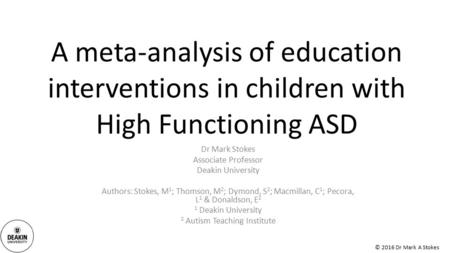 © 2016 Dr Mark A Stokes A meta-analysis of education interventions in children with High Functioning ASD Dr Mark Stokes Associate Professor Deakin University.