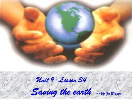Unit 9 Lesson 34 Saving the earth --By Gu Bingyu.