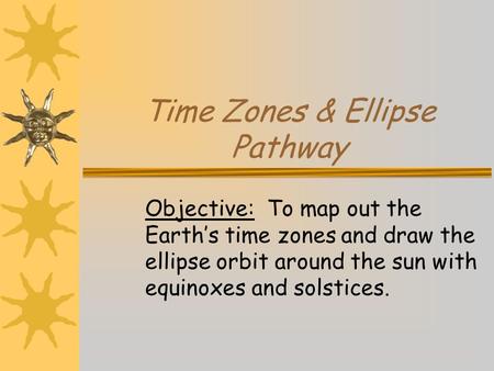 Time Zones & Ellipse Pathway Objective: To map out the Earth’s time zones and draw the ellipse orbit around the sun with equinoxes and solstices.