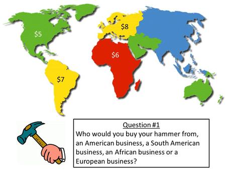 $5 $7 $8 $6 Question #1 Who would you buy your hammer from, an American business, a South American business, an African business or a European business?