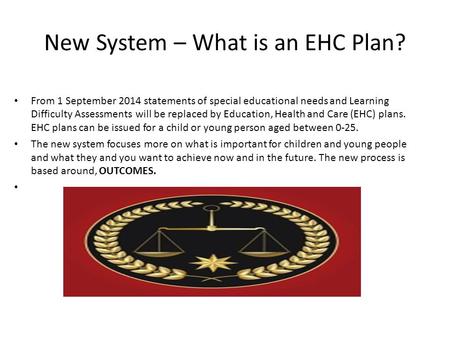 New System – What is an EHC Plan? From 1 September 2014 statements of special educational needs and Learning Difficulty Assessments will be replaced by.