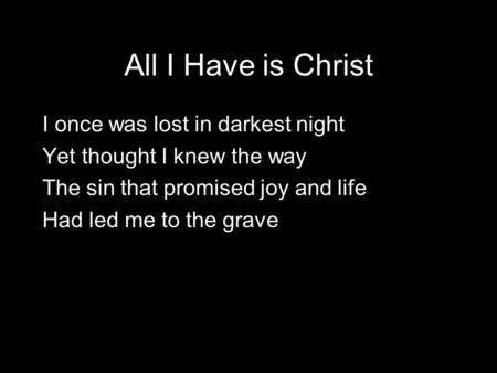 All I Have is Christ I once was lost in darkest night Yet thought I knew the way The sin that promised joy and life Had led me to the grave.