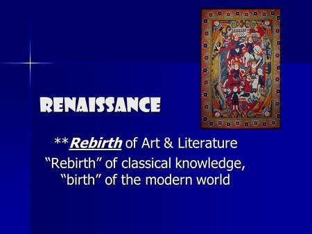 Renaissance **Rebirth of Art & Literature “Rebirth” of classical knowledge, “birth” of the modern world.