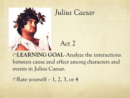 Julius Caesar Act 2 LEARNING GOAL - Analyze the interactions between cause and effect among characters and events in Julius Caesar. Rate yourself – 1,