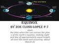 Equinox by zoe closs-lopez p.7 noun- the time when the sun crosses the plan e of the earth's equator, making night and day of approximately equal length.