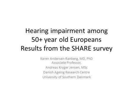 Hearing impairment among 50+ year old Europeans Results from the SHARE survey Karen Andersen-Ranberg, MD, PhD Associate Professor, Andreas Kryger Jensen,