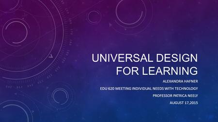 UNIVERSAL DESIGN FOR LEARNING ALEXANDRA HAFNER EDU 620 MEETING INDIVIDUAL NEEDS WITH TECHNOLOGY PROFESSOR PATRICA NEELY AUGUST 17,2015.