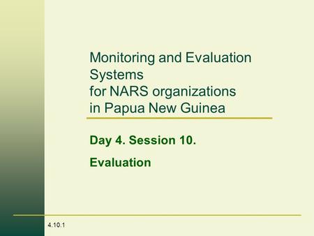 4.10.1 Monitoring and Evaluation Systems for NARS organizations in Papua New Guinea Day 4. Session 10. Evaluation.