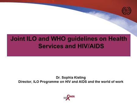 Dr. Sophia Kisting Director, ILO Programme on HIV and AIDS and the world of work Joint ILO and WHO guidelines on Health Services and HIV/AIDS.