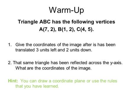 Warm-Up Triangle ABC has the following vertices A(7, 2), B(1, 2), C(4, 5). 1.Give the coordinates of the image after is has been translated 3 units left.