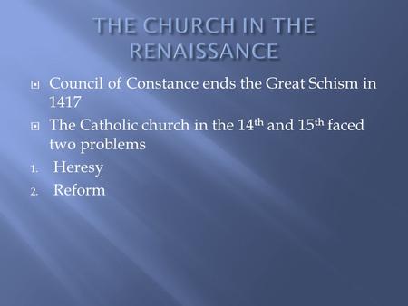  Council of Constance ends the Great Schism in 1417  The Catholic church in the 14 th and 15 th faced two problems 1. Heresy 2. Reform.