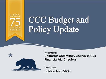 Legislative Analyst’s Office Presented to: April 4, 2016 California Community College (CCC) Financial Aid Directors.