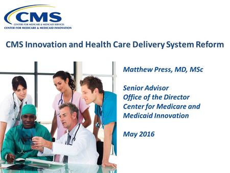 CMS Innovation and Health Care Delivery System Reform Matthew Press, MD, MSc Senior Advisor Office of the Director Center for Medicare and Medicaid Innovation.