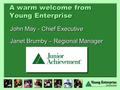 A warm welcome from Young Enterprise John May - Chief Executive Janet Brumby – Regional Manager John May - Chief Executive Janet Brumby – Regional Manager.