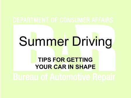 Www.autorepair.ca.gov Summer Driving TIPS FOR GETTING YOUR CAR IN SHAPE.