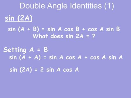 Double Angle Identities (1) sin (A + A) = sin A cos A + cos A sin A sin (2A) sin (2A) = 2 sin A cos A sin (A + B) = sin A cos B + cos A sin B What does.