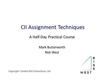 CII Assignment Techniques A Half-Day Practical Course Mark Butterworth Risk West Copyright: Condie Risk Consultancy Ltd.