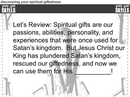 Let’s Review: Spiritual gifts are our passions, abilities, personality, and experiences that were once used for Satan’s kingdom. But Jesus Christ our King.