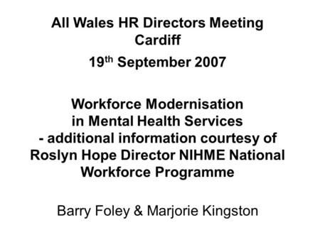 All Wales HR Directors Meeting Cardiff 19 th September 2007 Workforce Modernisation in Mental Health Services - additional information courtesy of Roslyn.