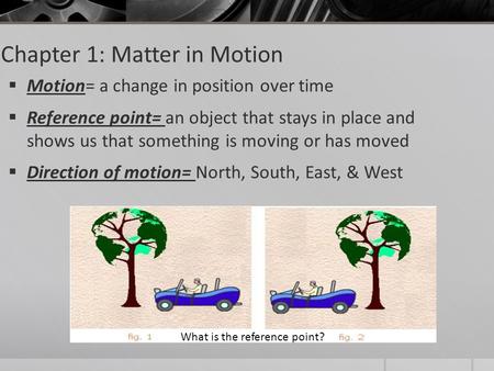 Chapter 1: Matter in Motion  Motion= a change in position over time  Reference point= an object that stays in place and shows us that something is moving.