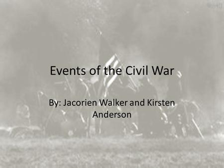 Events of the Civil War By: Jacorien Walker and Kirsten Anderson.