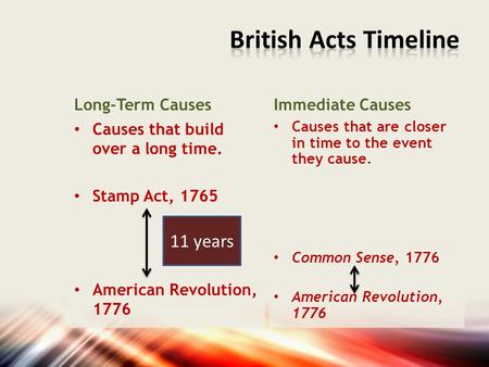 Long-Term Causes Causes that build over a long time. Stamp Act, 1765 American Revolution, 1776 Immediate Causes Causes that are closer in time to the event.