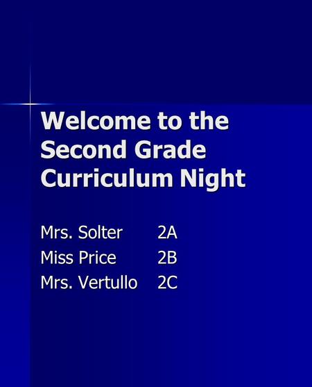Welcome to the Second Grade Curriculum Night Mrs. Solter2A Miss Price2B Mrs. Vertullo2C.