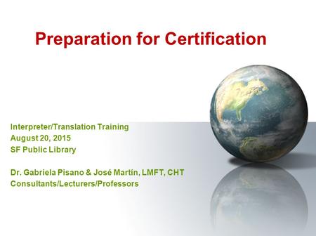 Preparation for Certification Interpreter/Translation Training August 20, 2015 SF Public Library Dr. Gabriela Pisano & José Martín, LMFT, CHT Consultants/Lecturers/Professors.