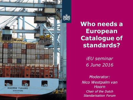 Who needs a European Catalogue of standards? iEU seminar 6 June 2016 Moderator: Nico Westpalm van Hoorn Chair of the Dutch Standarisation Forum.