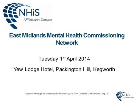 East Midlands Mental Health Commissioning Network Tuesday 1 st April 2014 Yew Lodge Hotel, Packington Hill, Kegworth Supported through an unrestricted.