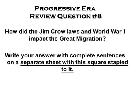 Progressive Era Review Question #8 How did the Jim Crow laws and World War I impact the Great Migration? Write your answer with complete sentences on a.