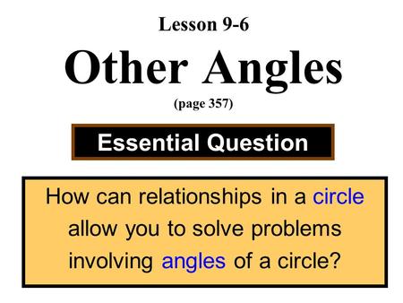 Lesson 9-6 Other Angles (page 357) Essential Question How can relationships in a circle allow you to solve problems involving angles of a circle?
