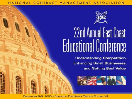 December 8–9, 2003 Sheraton Premiere, Tysons Corner, VA NCMA 22nd Annual East Coast Educational Conference Understanding Competition, Enhancing Small.