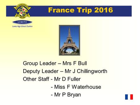 France Trip 2016 Group Leader – Mrs F Bull Deputy Leader – Mr J Chillingworth Other Staff - Mr D Fuller - Miss F Waterhouse - Mr P Bryan.