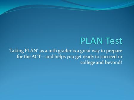 Taking PLAN ® as a 10th grader is a great way to prepare for the ACT—and helps you get ready to succeed in college and beyond!