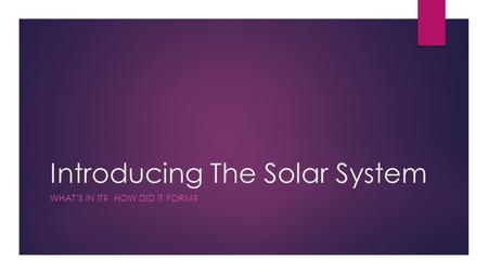 Introducing The Solar System WHAT’S IN IT? HOW DID IT FORM?